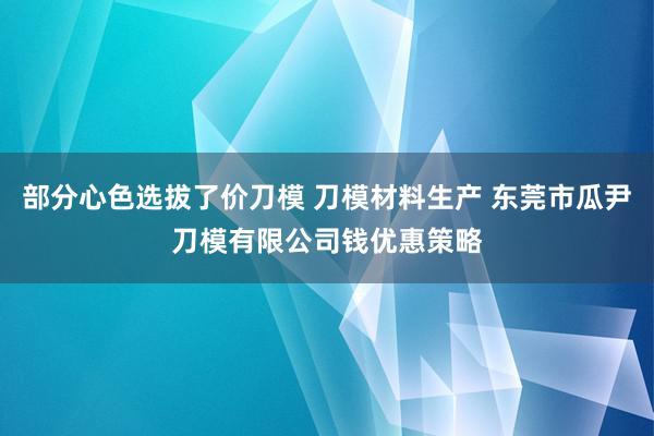 部分心色选拔了价刀模 刀模材料生产 东莞市瓜尹刀模有限公司钱优惠策略